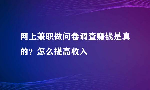 网上兼职做问卷调查赚钱是真的?怎么提高收入