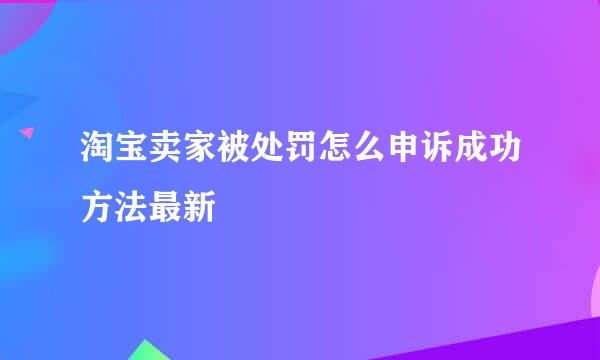 淘宝卖家被处罚怎么申诉成功方法最新