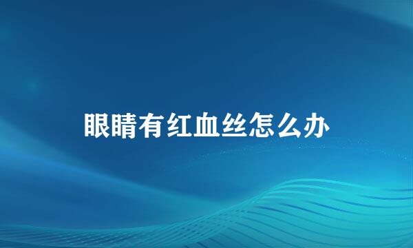 眼睛有红血丝怎么办