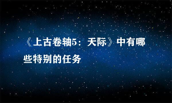 《上古卷轴5:天际》中有哪些特别的任务