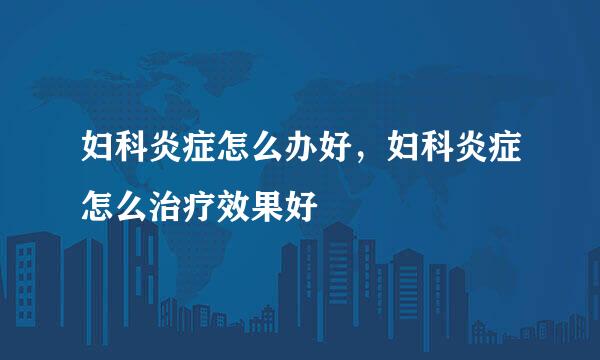 妇科炎症怎么办好,妇科炎症怎么治疗效果好