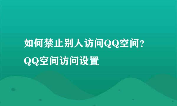如何禁止别人访问QQ空间？ QQ空间访问设置