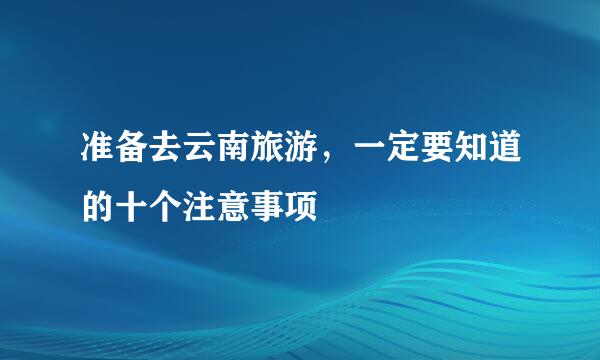 准备去云南旅游,一定要知道的十个注意事项