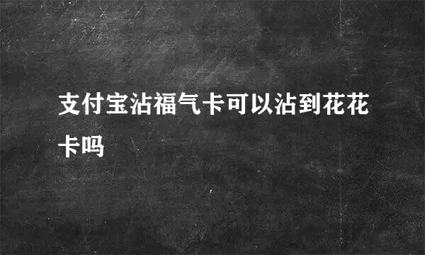 支付宝沾福气卡可以沾到花花卡吗