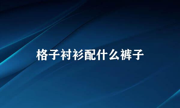 格子衬衫配什么裤子