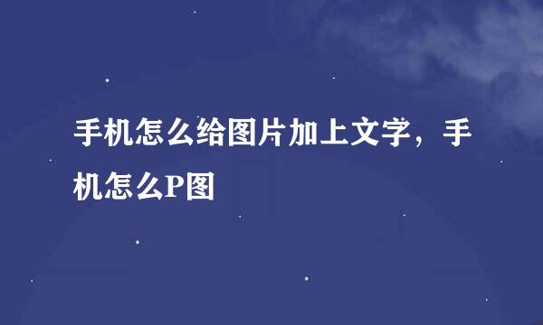 手机怎么给图片加上文字，手机怎么P图