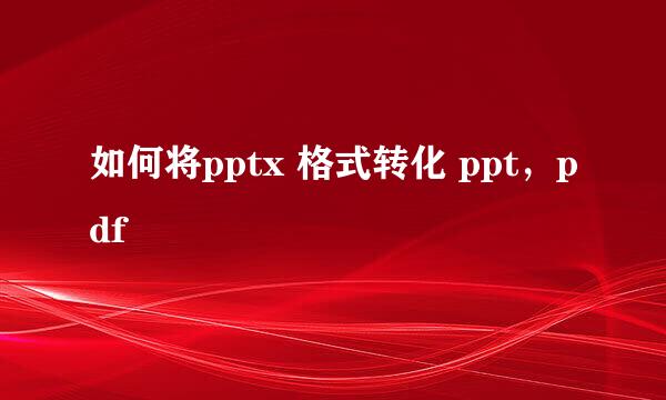 如何将pptx 格式转化 ppt,pdf