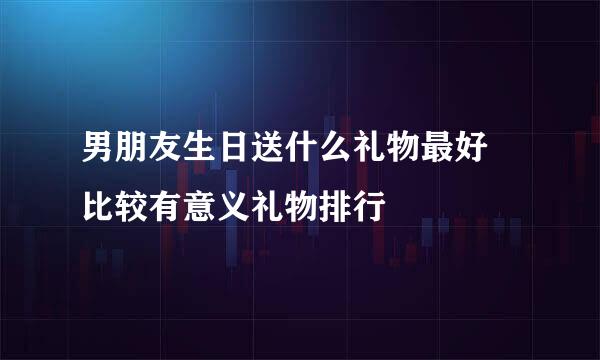 男朋友生日送什么礼物最好 比较有意义礼物排行