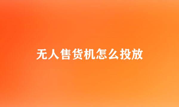 无人售货机怎么投放