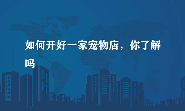 如何开好一家宠物店,你了解吗
