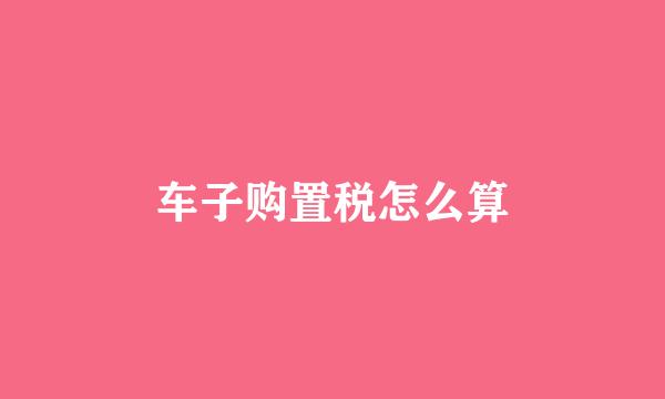 车子购置税怎么算