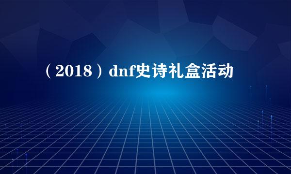 (2018)dnf史诗礼盒活动