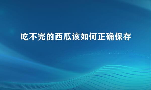 吃不完的西瓜该如何正确保存