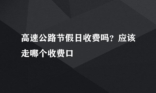 高速公路节假日收费吗?应该走哪个收费口