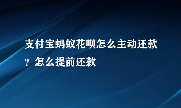 支付宝蚂蚁花呗怎么主动还款?怎么提前还款