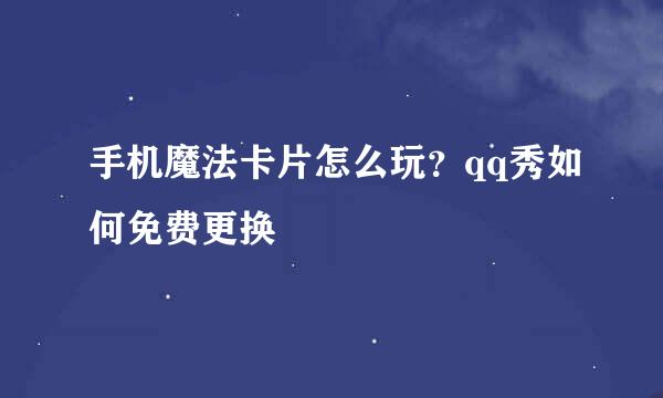手机魔法卡片怎么玩?qq秀如何免费更换