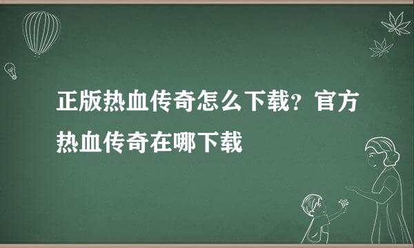 正版热血传奇怎么下载?官方热血传奇在哪下载