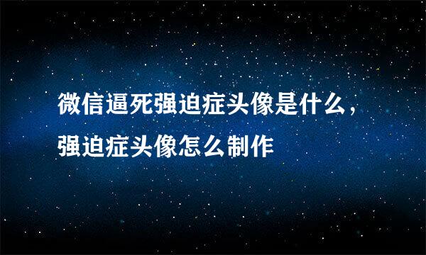 微信逼死强迫症头像是什么,强迫症头像怎么制作