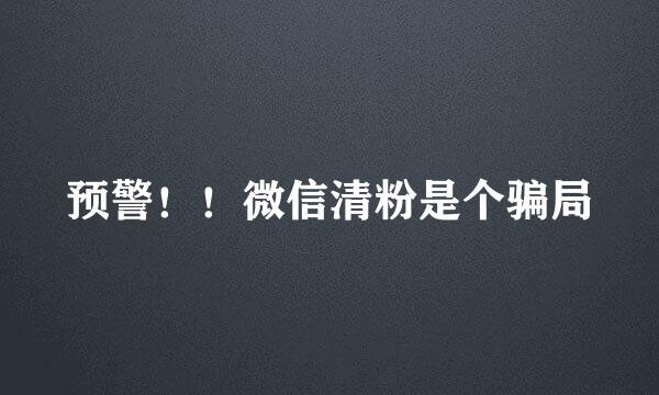 预警!!微信清粉是个骗局
