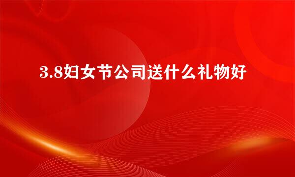 3.8妇女节公司送什么礼物好