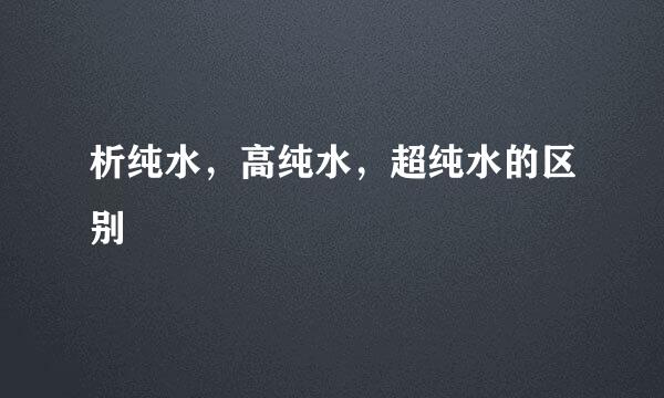 析纯水,高纯水,超纯水的区别