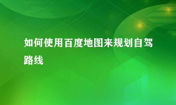 如何使用百度地图来规划自驾路线