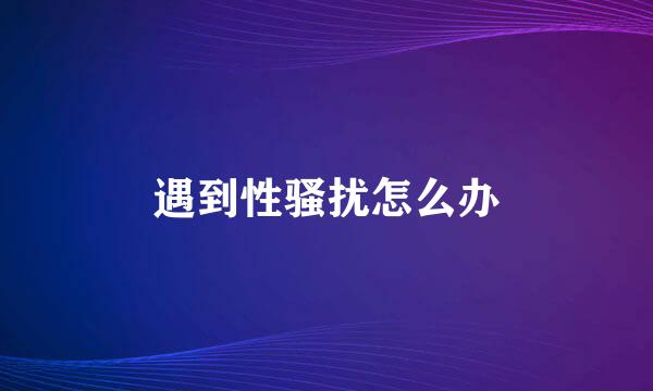 遇到性骚扰怎么办