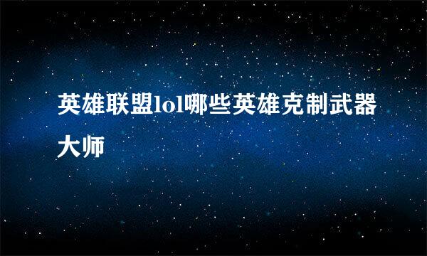 英雄联盟lol哪些英雄克制武器大师