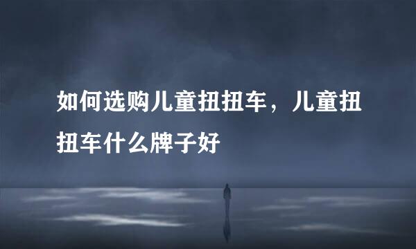 如何选购儿童扭扭车,儿童扭扭车什么牌子好