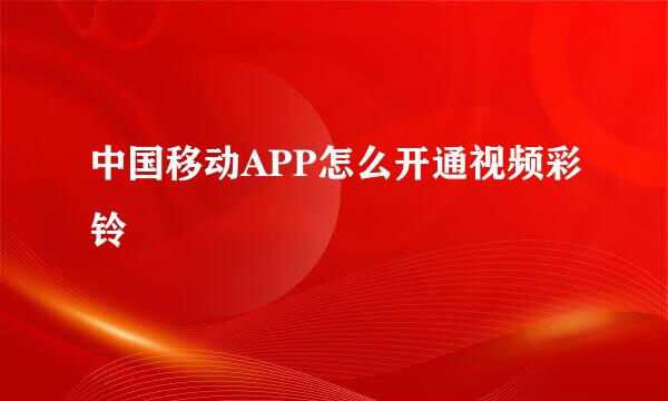 中国移动APP怎么开通视频彩铃