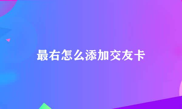 最右怎么添加交友卡