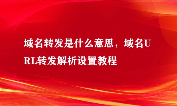 域名转发是什么意思，域名URL转发解析设置教程