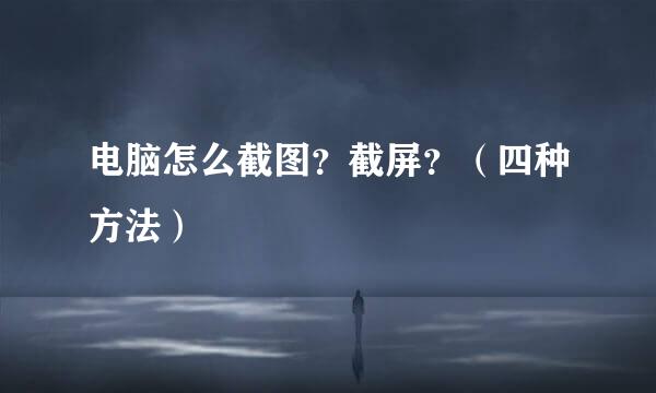 电脑怎么截图？截屏？（四种方法）