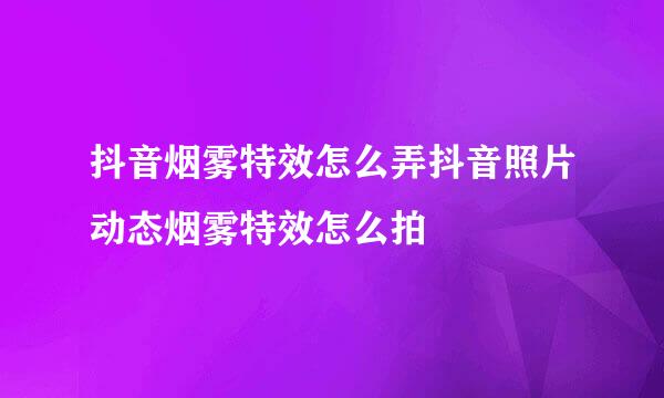 抖音烟雾特效怎么弄抖音照片动态烟雾特效怎么拍