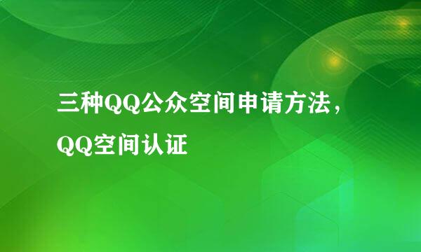 三种QQ公众空间申请方法，QQ空间认证