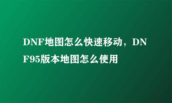 DNF地图怎么快速移动,DNF95版本地图怎么使用