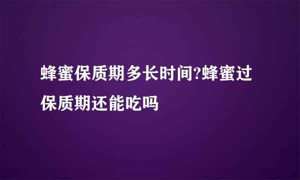 蜂蜜保质期多长时间?蜂蜜过保质期还能吃吗