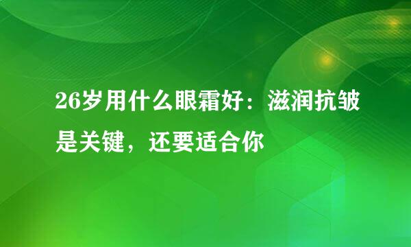 26岁用什么眼霜好:滋润抗皱是关键,还要适合你