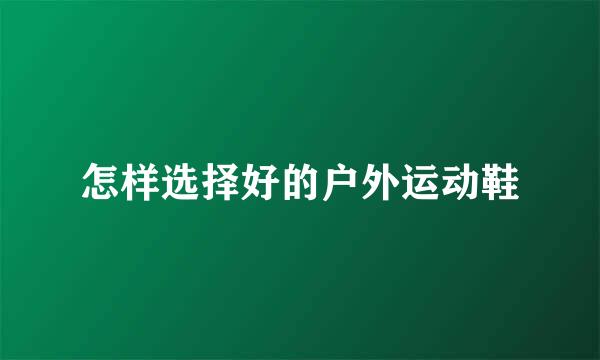 怎样选择好的户外运动鞋