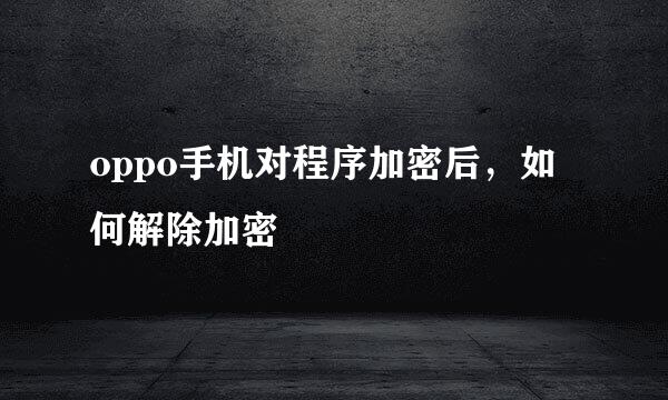 oppo手机对程序加密后,如何解除加密