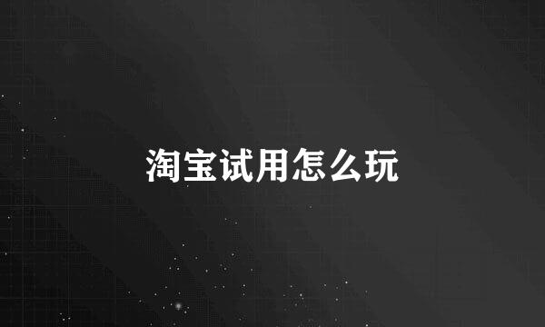 淘宝试用怎么玩