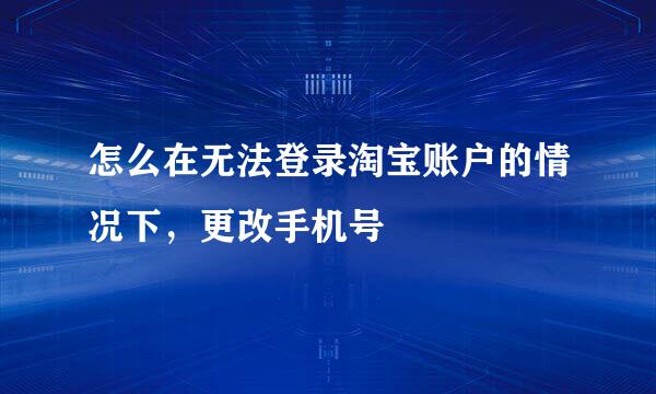 怎么在无法登录淘宝账户的情况下,更改手机号