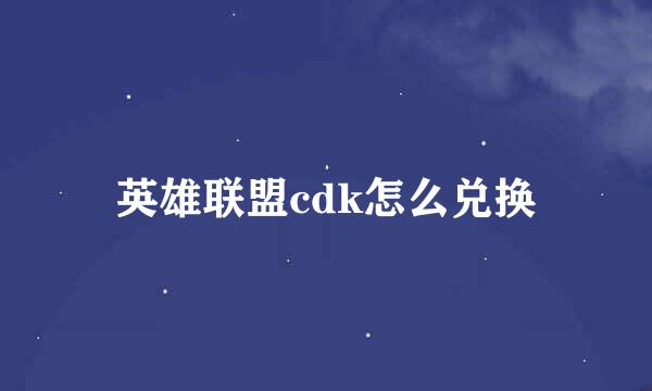 英雄联盟cdk怎么兑换