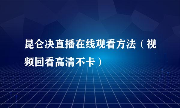 昆仑决直播在线观看方法(视频回看高清不卡)