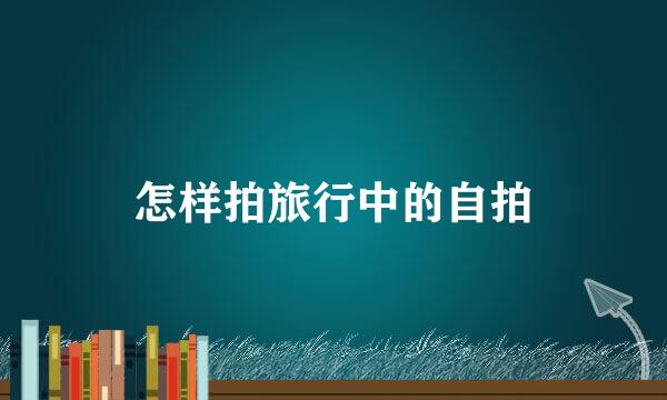 怎样拍旅行中的自拍