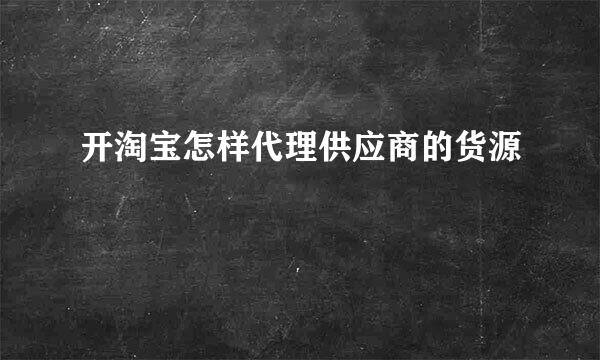 开淘宝怎样代理供应商的货源
