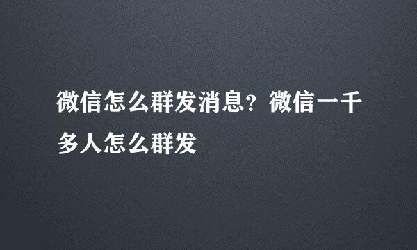 微信怎么群发消息？微信一千多人怎么群发