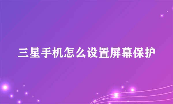 三星手机怎么设置屏幕保护