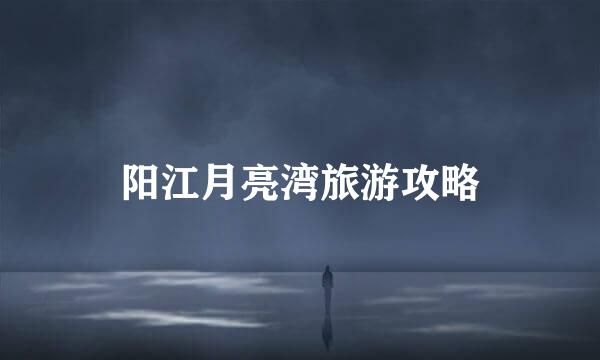 阳江月亮湾旅游攻略