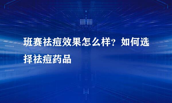 班赛祛痘效果怎么样?如何选择祛痘药品